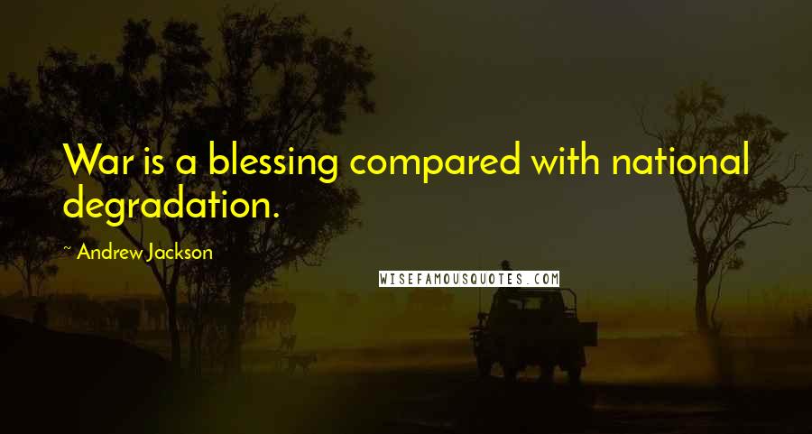 Andrew Jackson Quotes: War is a blessing compared with national degradation.