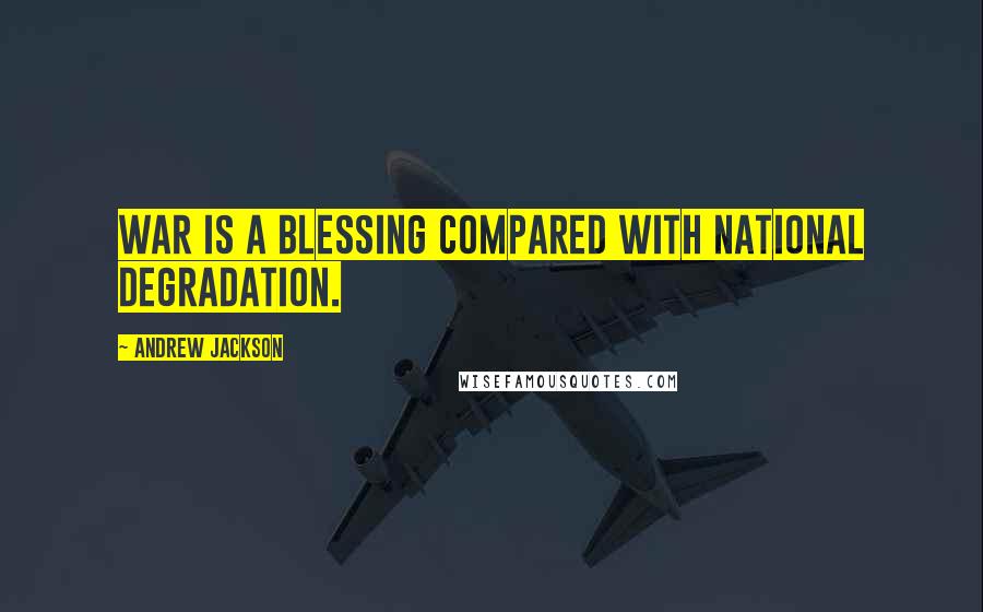 Andrew Jackson Quotes: War is a blessing compared with national degradation.