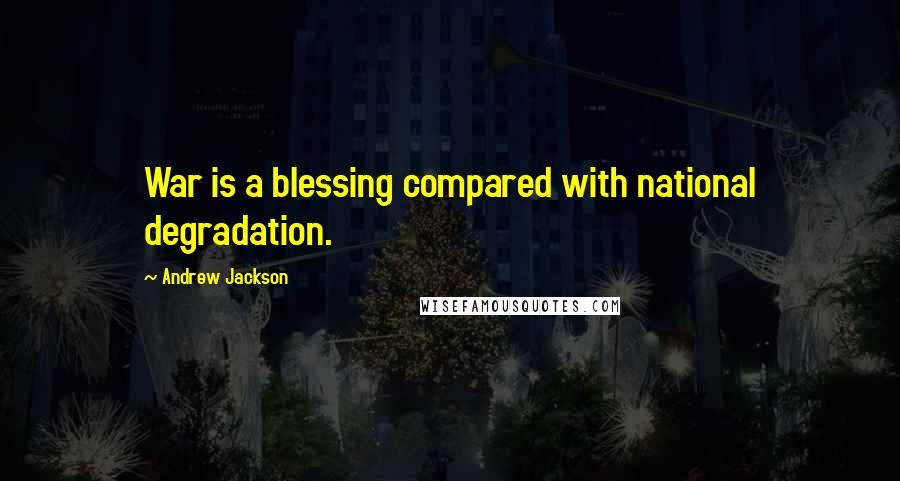 Andrew Jackson Quotes: War is a blessing compared with national degradation.