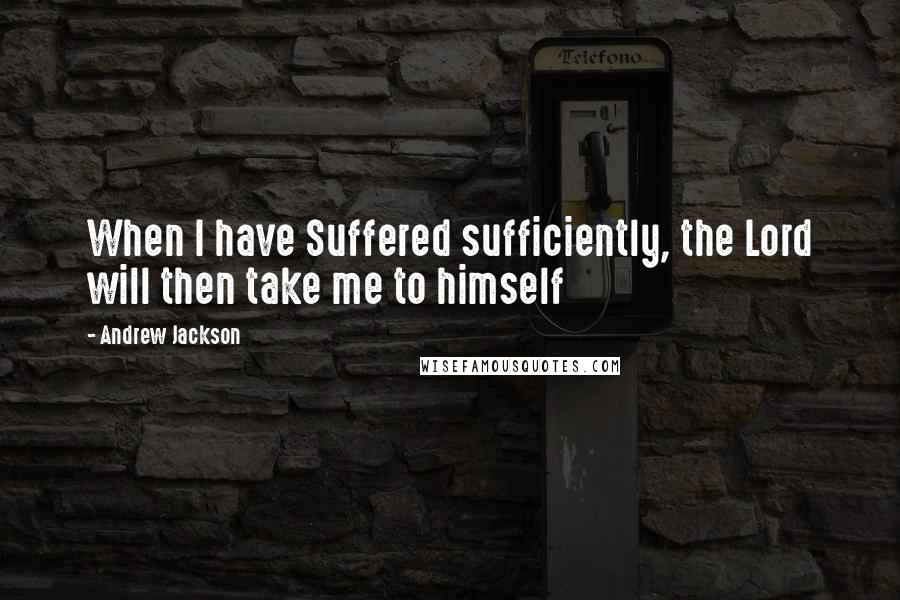 Andrew Jackson Quotes: When I have Suffered sufficiently, the Lord will then take me to himself