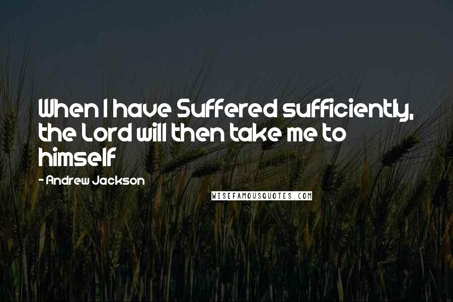 Andrew Jackson Quotes: When I have Suffered sufficiently, the Lord will then take me to himself