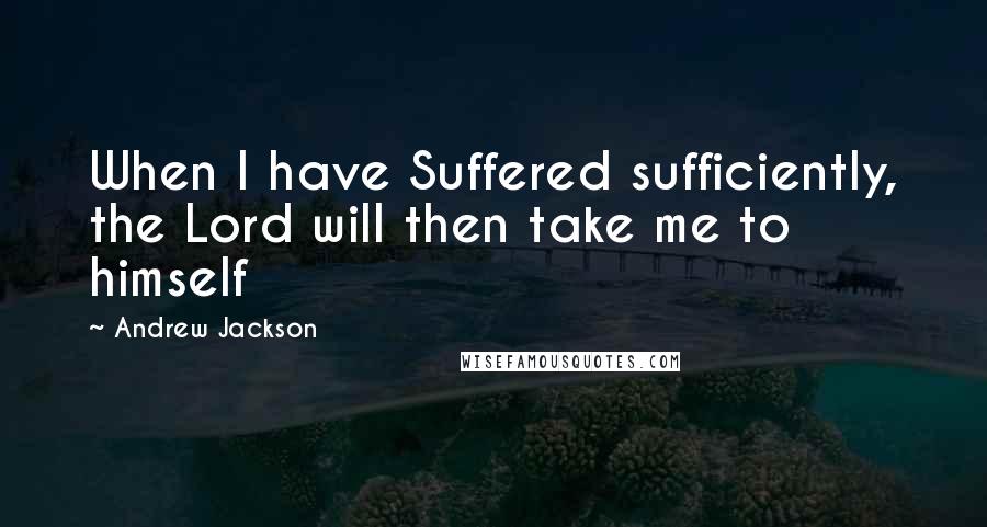 Andrew Jackson Quotes: When I have Suffered sufficiently, the Lord will then take me to himself