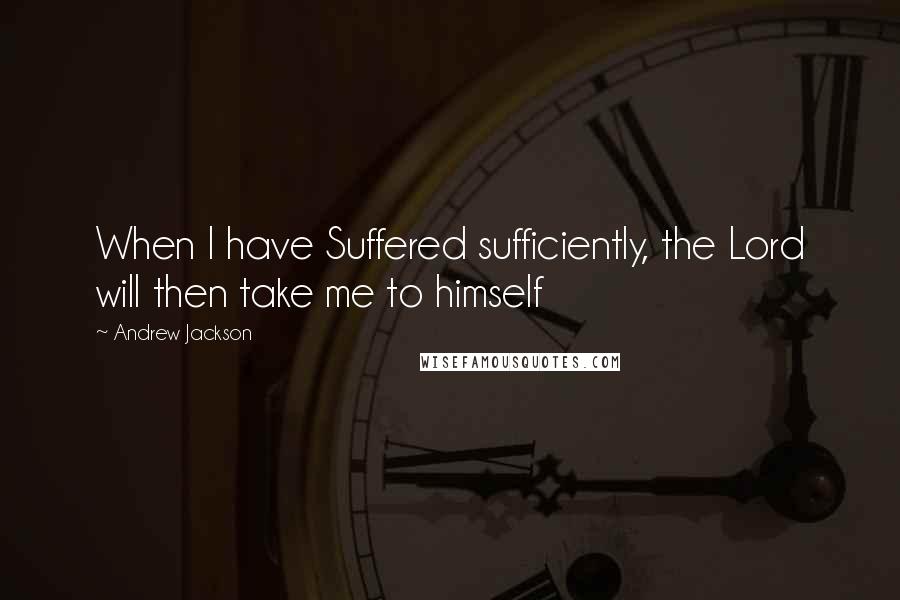 Andrew Jackson Quotes: When I have Suffered sufficiently, the Lord will then take me to himself