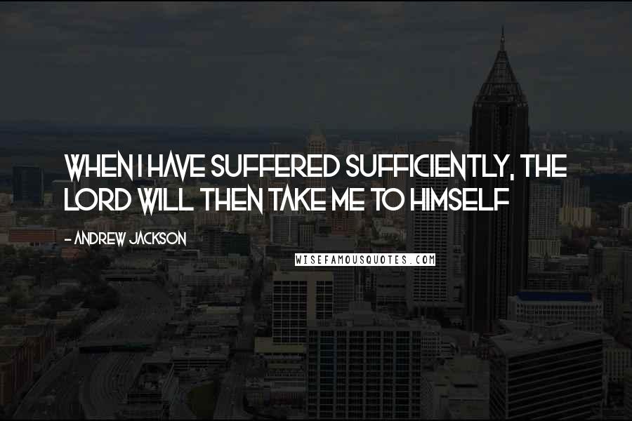 Andrew Jackson Quotes: When I have Suffered sufficiently, the Lord will then take me to himself