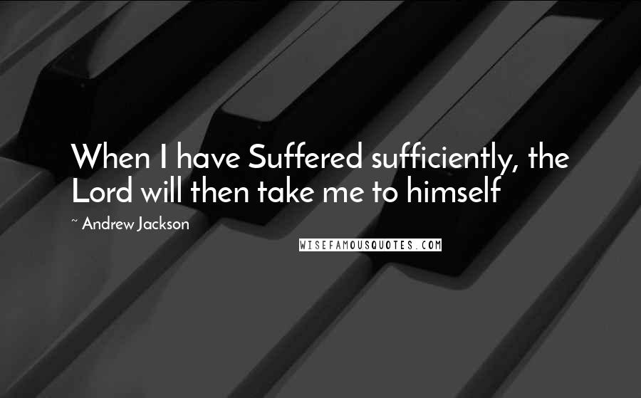 Andrew Jackson Quotes: When I have Suffered sufficiently, the Lord will then take me to himself