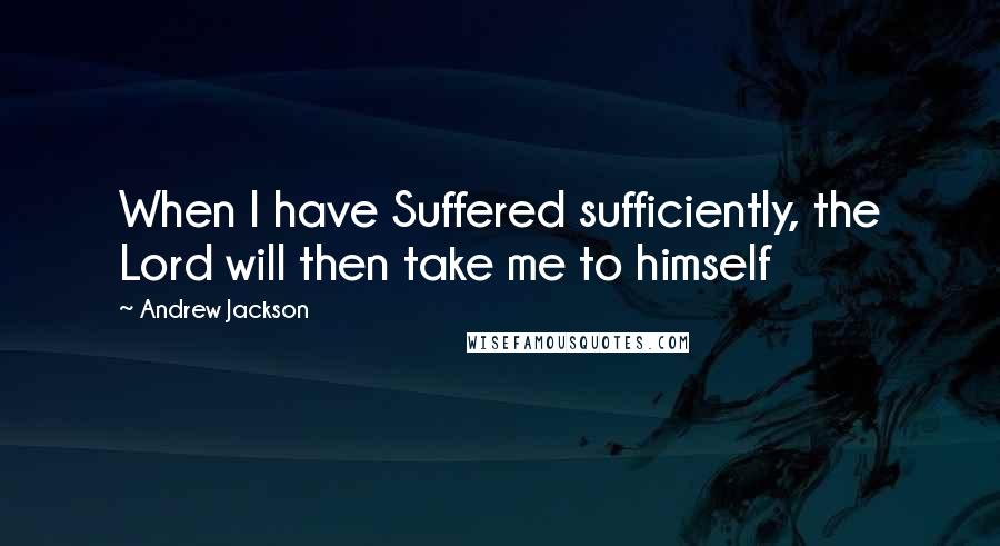 Andrew Jackson Quotes: When I have Suffered sufficiently, the Lord will then take me to himself