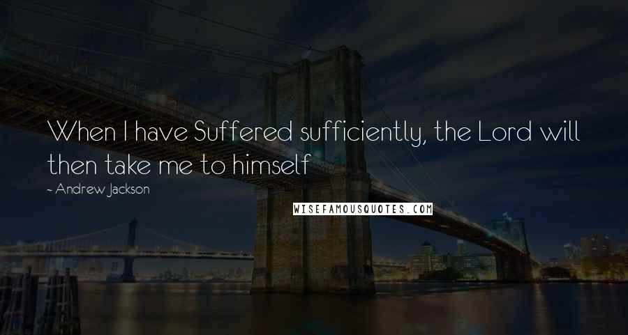 Andrew Jackson Quotes: When I have Suffered sufficiently, the Lord will then take me to himself