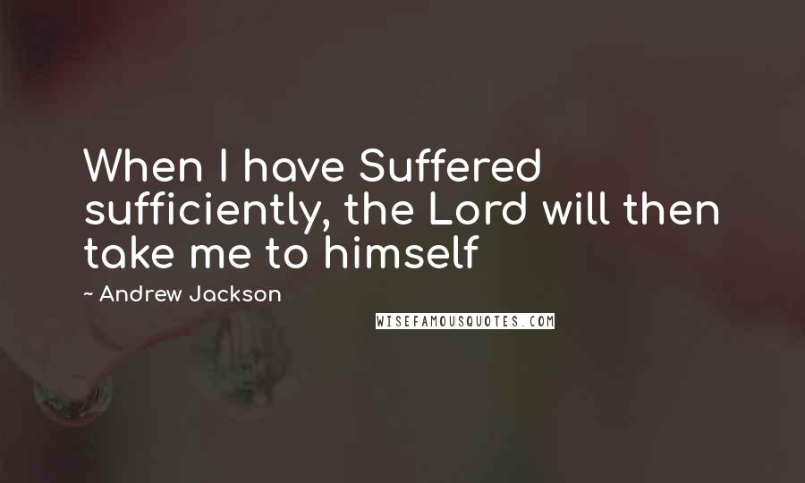 Andrew Jackson Quotes: When I have Suffered sufficiently, the Lord will then take me to himself