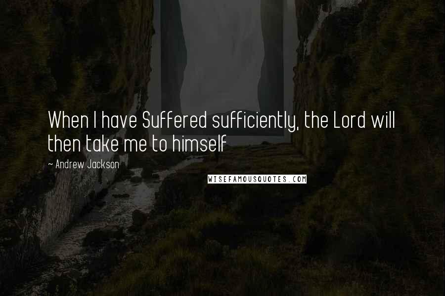 Andrew Jackson Quotes: When I have Suffered sufficiently, the Lord will then take me to himself