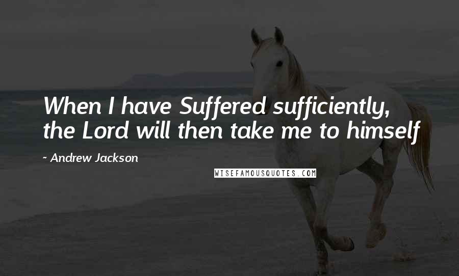 Andrew Jackson Quotes: When I have Suffered sufficiently, the Lord will then take me to himself