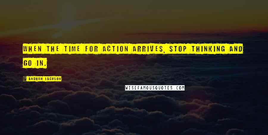 Andrew Jackson Quotes: When the time for action arrives, stop thinking and go in.