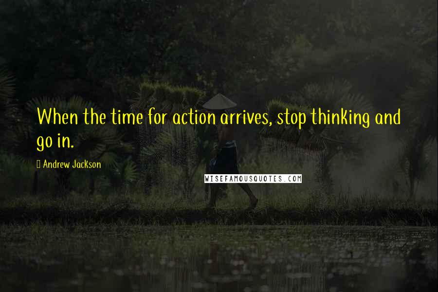 Andrew Jackson Quotes: When the time for action arrives, stop thinking and go in.