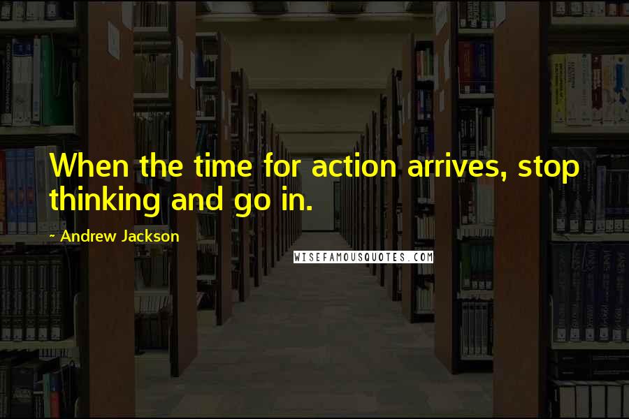 Andrew Jackson Quotes: When the time for action arrives, stop thinking and go in.