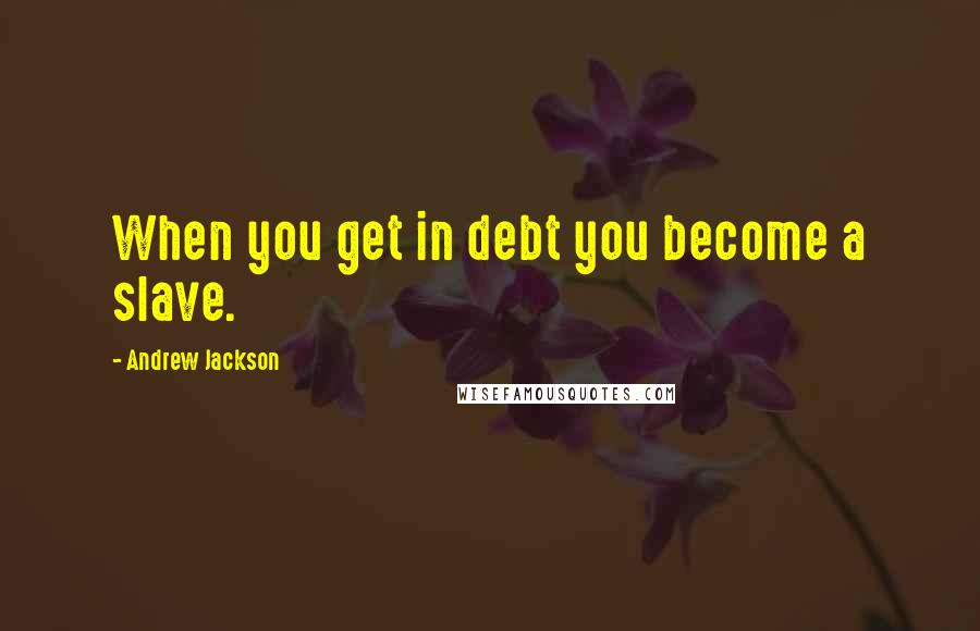 Andrew Jackson Quotes: When you get in debt you become a slave.