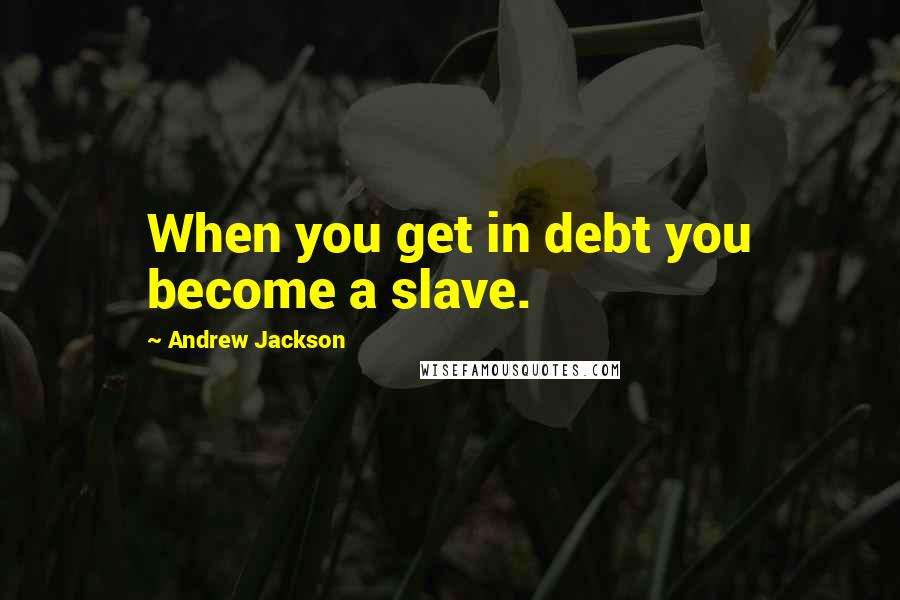 Andrew Jackson Quotes: When you get in debt you become a slave.