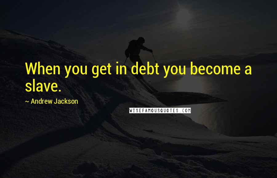 Andrew Jackson Quotes: When you get in debt you become a slave.