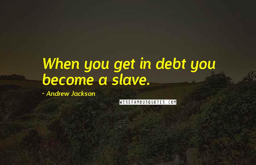 Andrew Jackson Quotes: When you get in debt you become a slave.