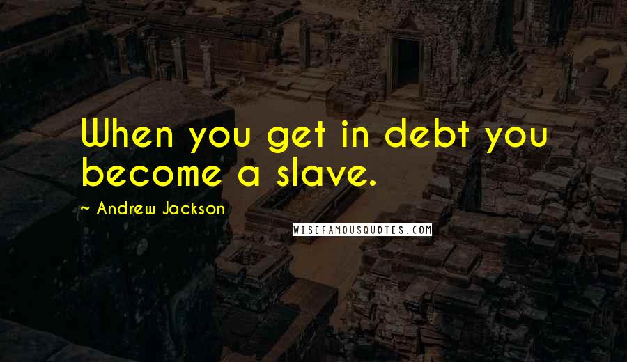 Andrew Jackson Quotes: When you get in debt you become a slave.