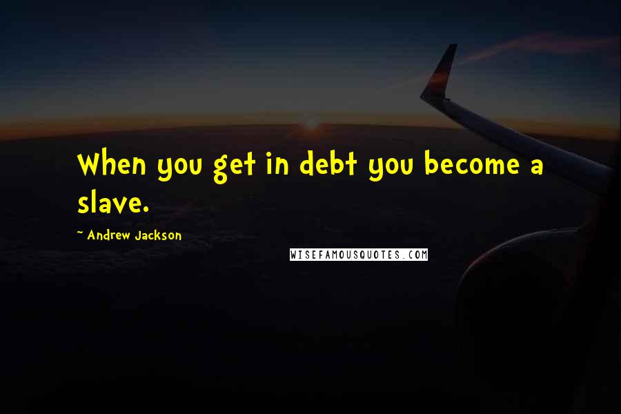 Andrew Jackson Quotes: When you get in debt you become a slave.