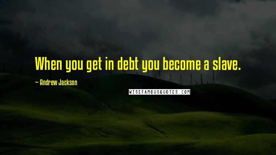 Andrew Jackson Quotes: When you get in debt you become a slave.