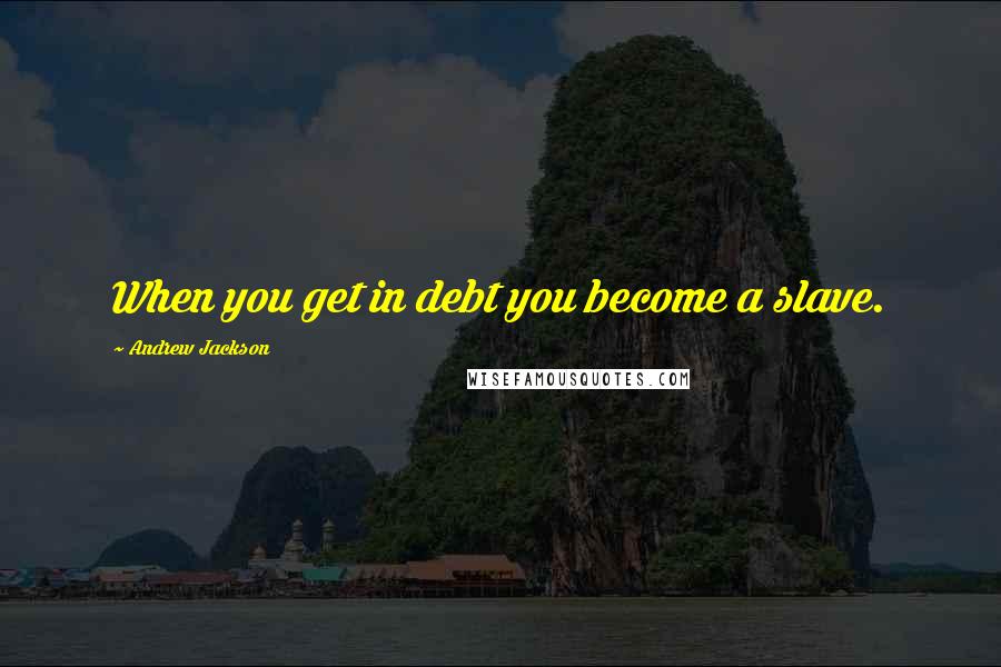 Andrew Jackson Quotes: When you get in debt you become a slave.