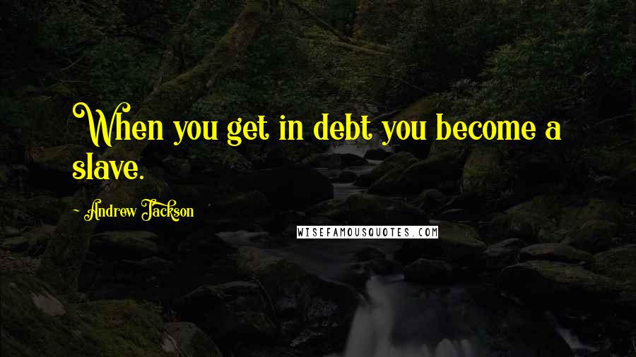 Andrew Jackson Quotes: When you get in debt you become a slave.