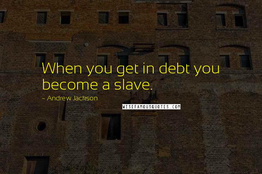 Andrew Jackson Quotes: When you get in debt you become a slave.