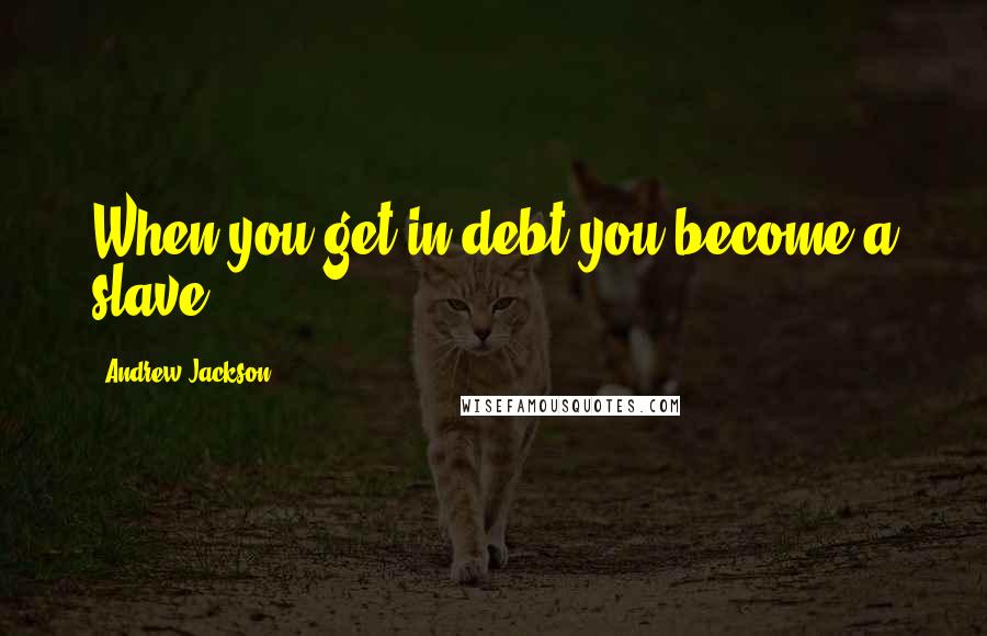 Andrew Jackson Quotes: When you get in debt you become a slave.