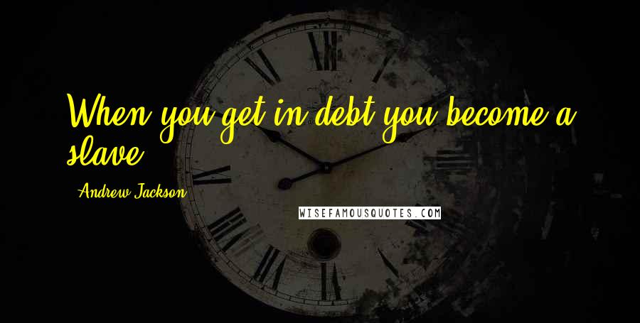 Andrew Jackson Quotes: When you get in debt you become a slave.