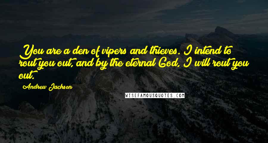 Andrew Jackson Quotes: You are a den of vipers and thieves. I intend to rout you out, and by the eternal God, I will rout you out.