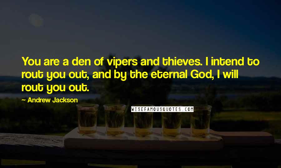 Andrew Jackson Quotes: You are a den of vipers and thieves. I intend to rout you out, and by the eternal God, I will rout you out.