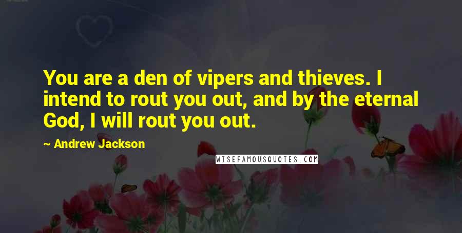 Andrew Jackson Quotes: You are a den of vipers and thieves. I intend to rout you out, and by the eternal God, I will rout you out.