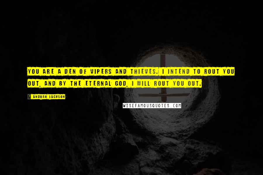 Andrew Jackson Quotes: You are a den of vipers and thieves. I intend to rout you out, and by the eternal God, I will rout you out.