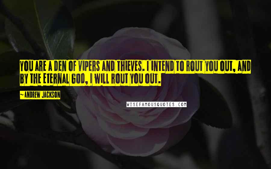 Andrew Jackson Quotes: You are a den of vipers and thieves. I intend to rout you out, and by the eternal God, I will rout you out.