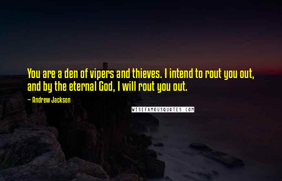 Andrew Jackson Quotes: You are a den of vipers and thieves. I intend to rout you out, and by the eternal God, I will rout you out.