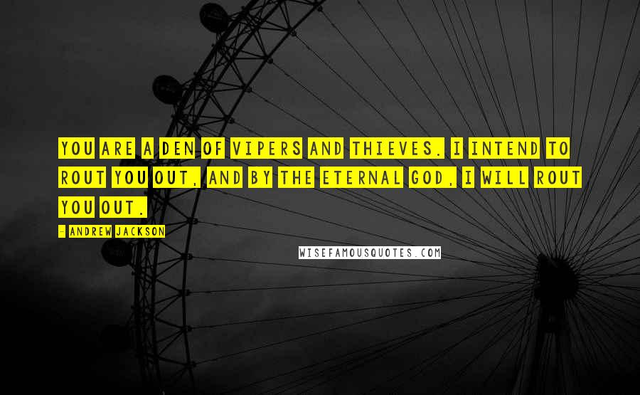Andrew Jackson Quotes: You are a den of vipers and thieves. I intend to rout you out, and by the eternal God, I will rout you out.