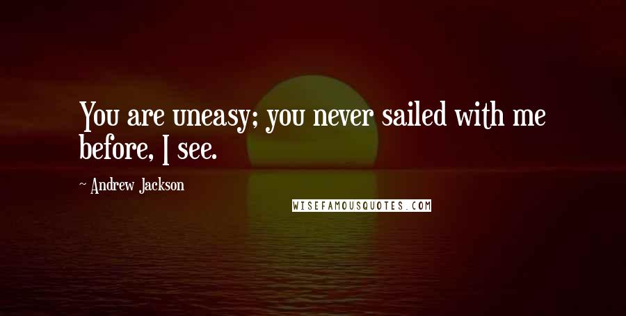 Andrew Jackson Quotes: You are uneasy; you never sailed with me before, I see.