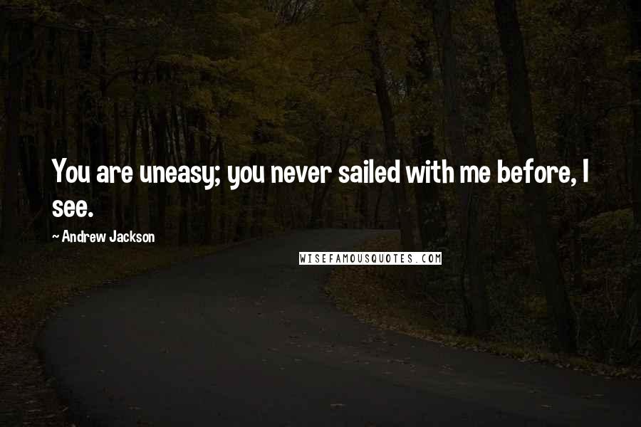 Andrew Jackson Quotes: You are uneasy; you never sailed with me before, I see.