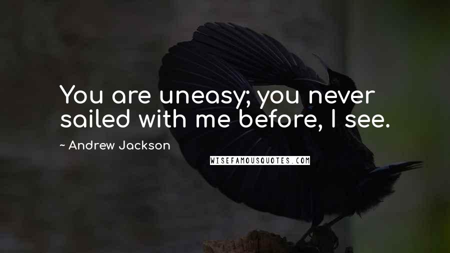 Andrew Jackson Quotes: You are uneasy; you never sailed with me before, I see.