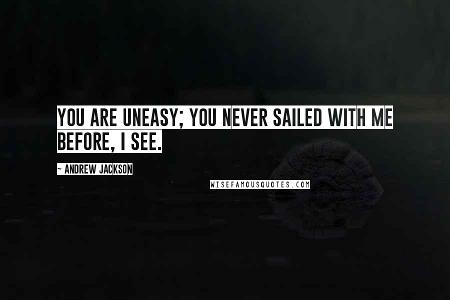 Andrew Jackson Quotes: You are uneasy; you never sailed with me before, I see.