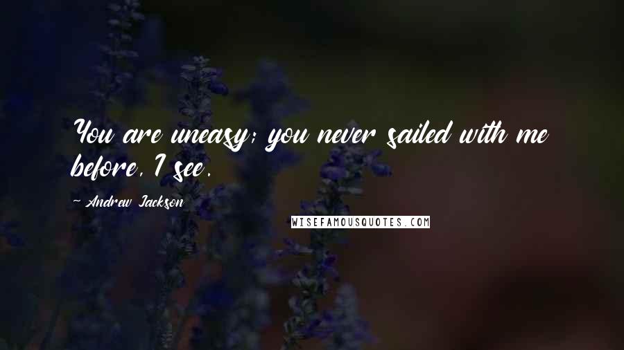 Andrew Jackson Quotes: You are uneasy; you never sailed with me before, I see.