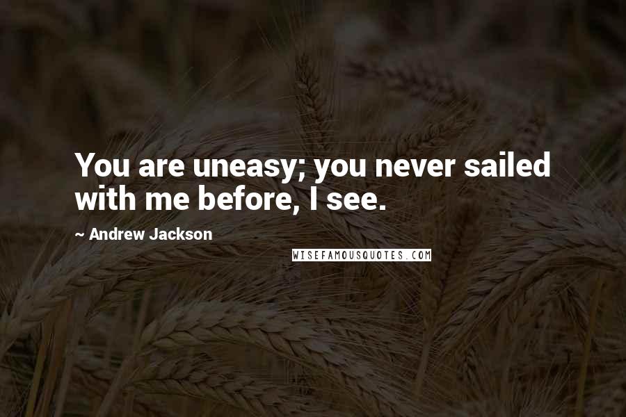 Andrew Jackson Quotes: You are uneasy; you never sailed with me before, I see.