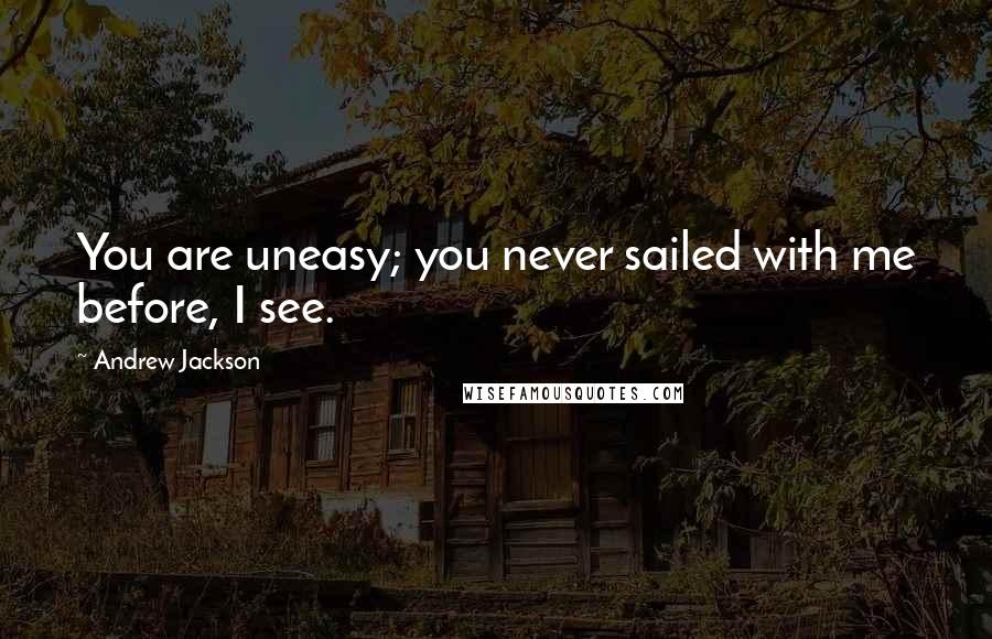 Andrew Jackson Quotes: You are uneasy; you never sailed with me before, I see.