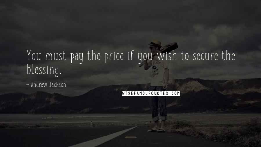 Andrew Jackson Quotes: You must pay the price if you wish to secure the blessing.