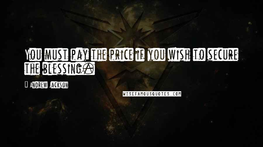 Andrew Jackson Quotes: You must pay the price if you wish to secure the blessing.