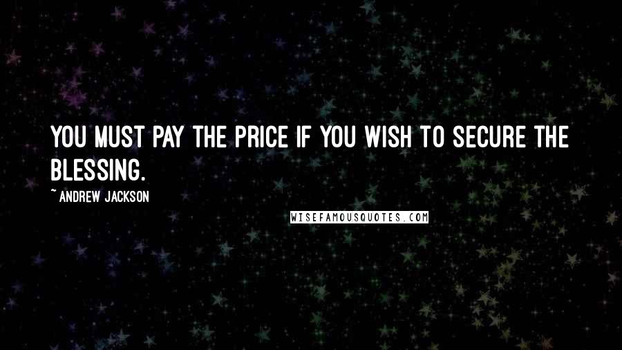 Andrew Jackson Quotes: You must pay the price if you wish to secure the blessing.