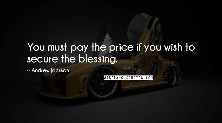 Andrew Jackson Quotes: You must pay the price if you wish to secure the blessing.