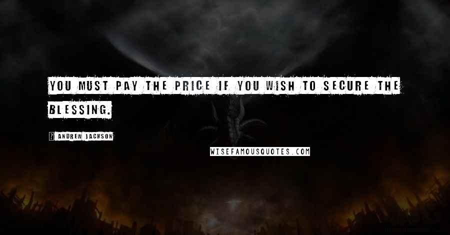 Andrew Jackson Quotes: You must pay the price if you wish to secure the blessing.