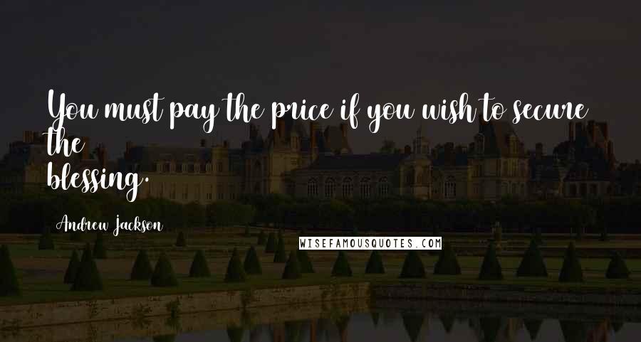 Andrew Jackson Quotes: You must pay the price if you wish to secure the blessing.