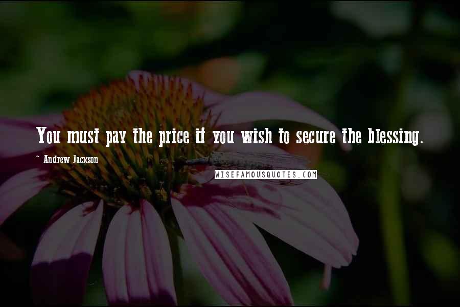 Andrew Jackson Quotes: You must pay the price if you wish to secure the blessing.